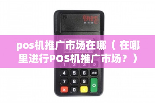 POS機(jī)推廣市場(chǎng)全解析 渠道、場(chǎng)景與策略